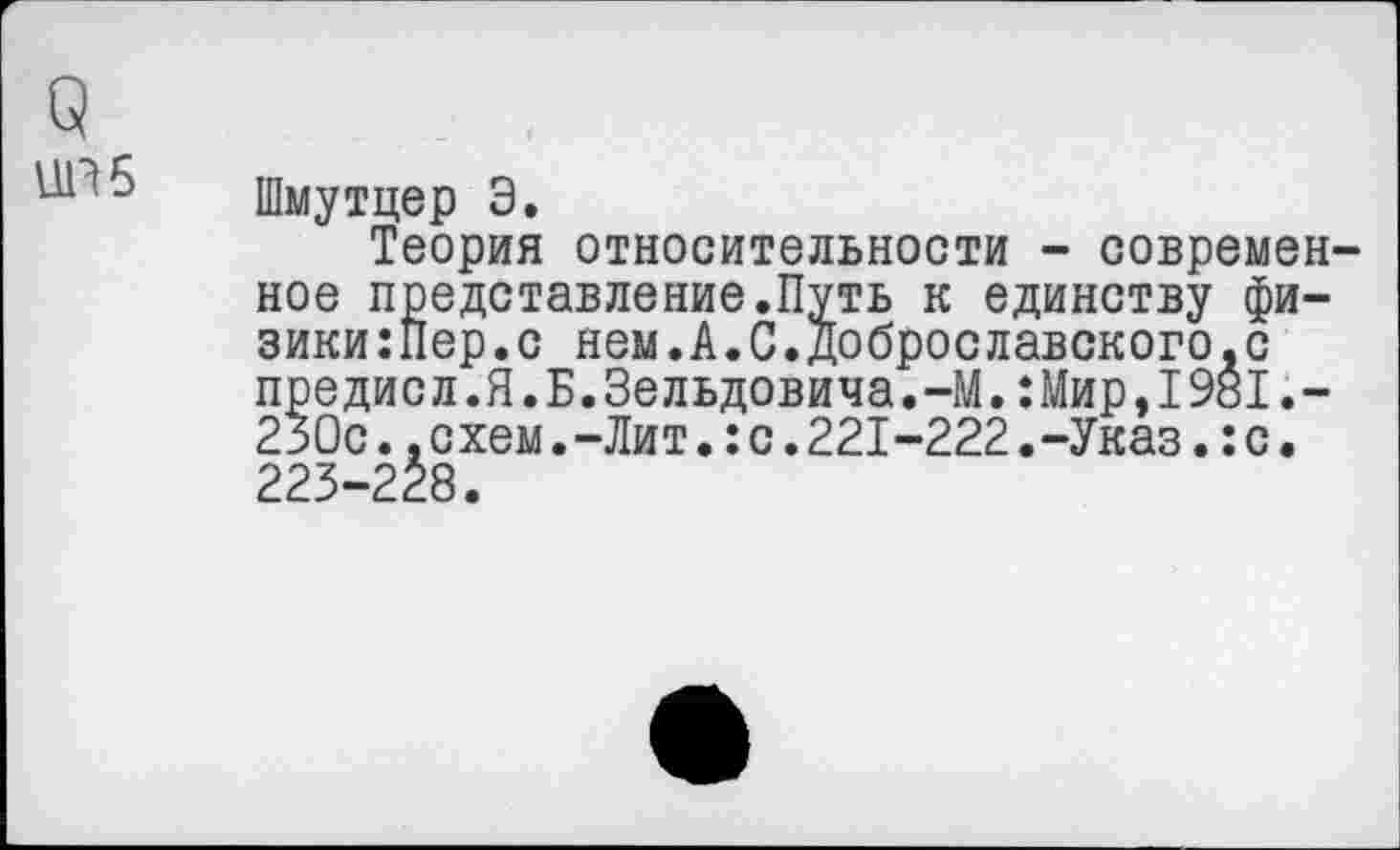 ﻿о 11П5
Шмутцер Э.
Теория относительности - современное представление.Путь к единству физики :Пер. с нем.А.С.Доброславского.с предисл.Я.Б.Зельдовича.-М.:Мир,1981.-230с..схем.-Лит.:с.221-222.-Указ.:с. 223-228.